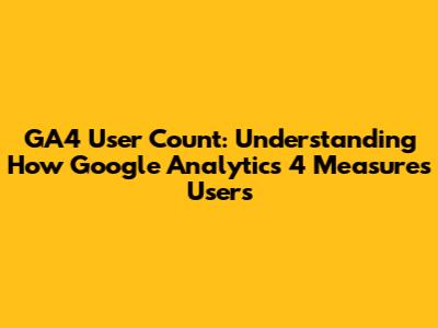 GA4 User Count: Understanding How Google Analytics 4 Measures Users