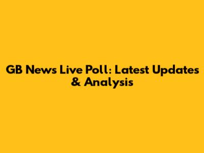 GB News Live Poll: Latest Updates & Analysis