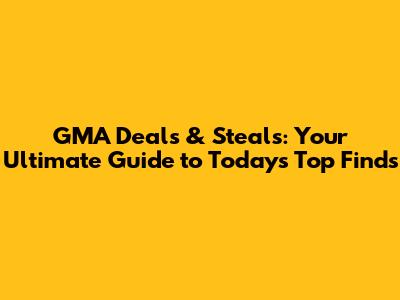 GMA Deals & Steals: Your Ultimate Guide to Today's Top Finds