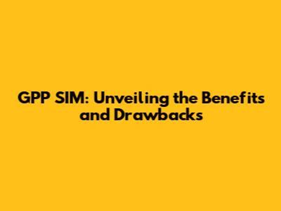 GPP SIM: Unveiling the Benefits and Drawbacks