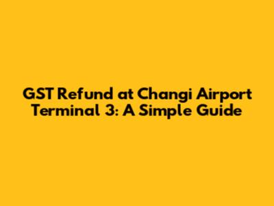 GST Refund at Changi Airport Terminal 3: A Simple Guide