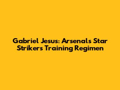 Gabriel Jesus: Arsenal's Star Striker's Training Regimen