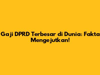 Gaji DPRD Terbesar di Dunia: Fakta Mengejutkan!