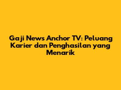 Gaji News Anchor TV: Peluang Karier dan Penghasilan yang Menarik