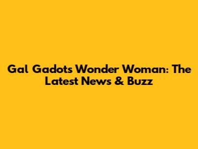 Gal Gadot's Wonder Woman: The Latest News & Buzz