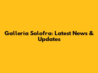 Galleria Solofra: Latest News & Updates