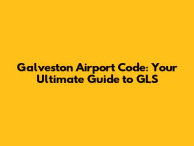 Galveston Airport Code: Your Ultimate Guide to GLS