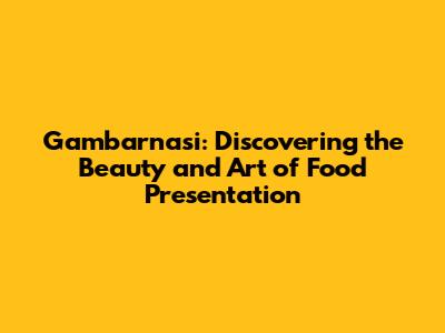 Gambarnasi: Discovering the Beauty and Art of Food Presentation