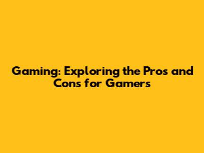 Gaming: Exploring the Pros and Cons for Gamers