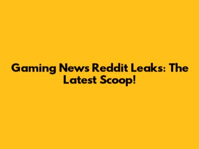 Gaming News Reddit Leaks: The Latest Scoop!