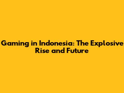 Gaming in Indonesia: The Explosive Rise and Future