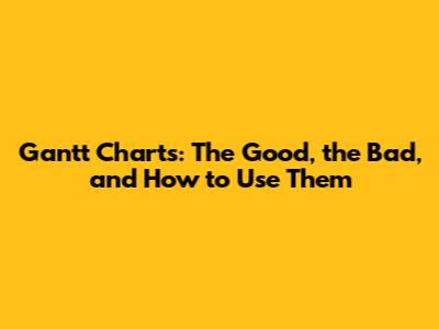Gantt Charts: The Good, the Bad, and How to Use Them