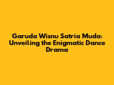 Garuda Wisnu Satria Muda: Unveiling the Enigmatic Dance Drama