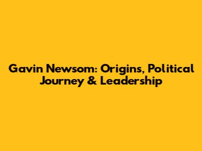 Gavin Newsom: Origins, Political Journey & Leadership