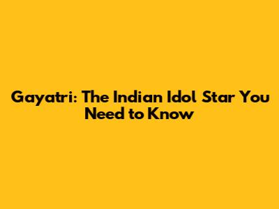 Gayatri: The Indian Idol Star You Need to Know