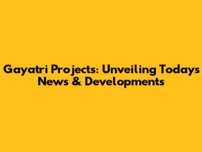 Gayatri Projects: Unveiling Today's News & Developments