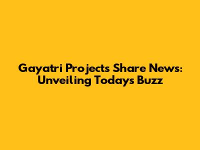 Gayatri Projects Share News: Unveiling Today's Buzz