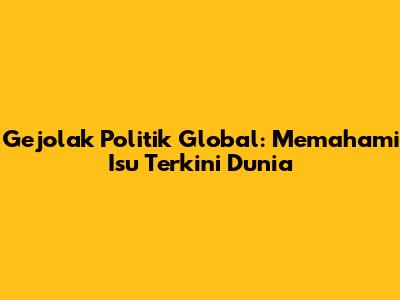 Gejolak Politik Global: Memahami Isu Terkini Dunia