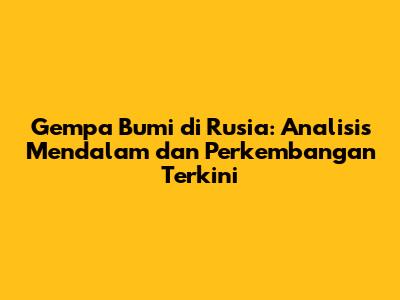 Gempa Bumi di Rusia: Analisis Mendalam dan Perkembangan Terkini