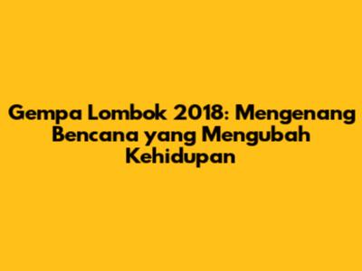 Gempa Lombok 2018: Mengenang Bencana yang Mengubah Kehidupan
