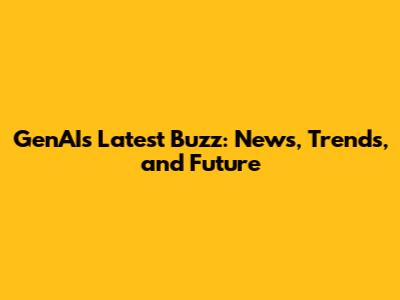 GenAI's Latest Buzz: News, Trends, and Future