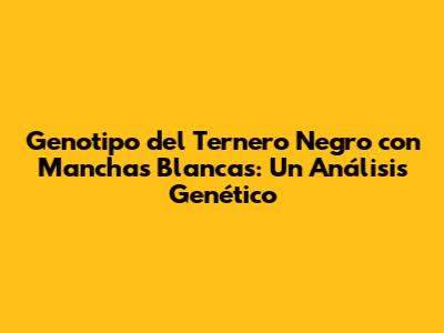 Genotipo del Ternero Negro con Manchas Blancas: Un Análisis Genético