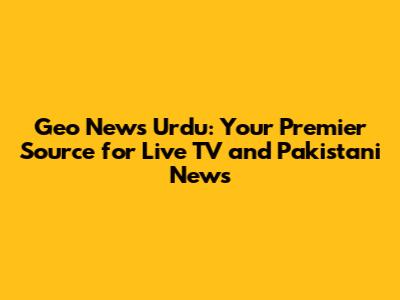 Geo News Urdu: Your Premier Source for Live TV and Pakistani News
