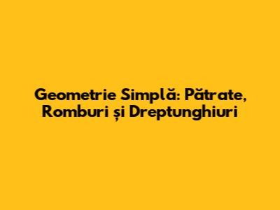 Geometrie Simplă: Pătrate, Romburi și Dreptunghiuri