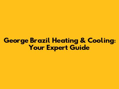 George Brazil Heating & Cooling: Your Expert Guide