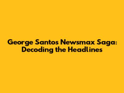 George Santos' Newsmax Saga: Decoding the Headlines
