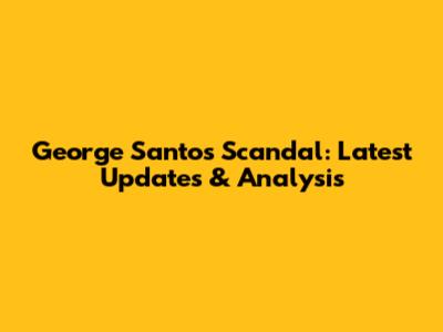 George Santos Scandal: Latest Updates & Analysis