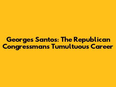 Georges Santos: The Republican Congressman's Tumultuous Career