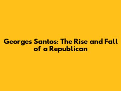 Georges Santos: The Rise and Fall of a Republican