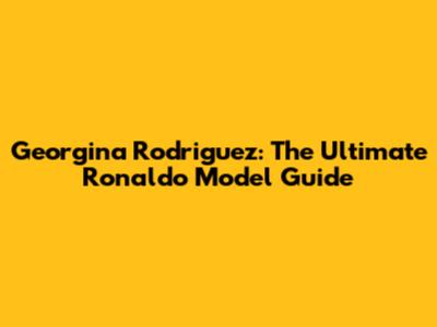 Georgina Rodriguez: The Ultimate Ronaldo Model Guide