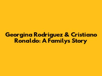 Georgina Rodriguez & Cristiano Ronaldo: A Family's Story