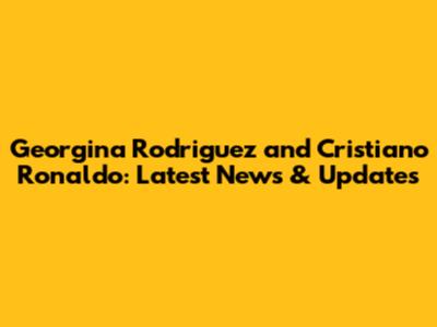 Georgina Rodriguez and Cristiano Ronaldo: Latest News & Updates