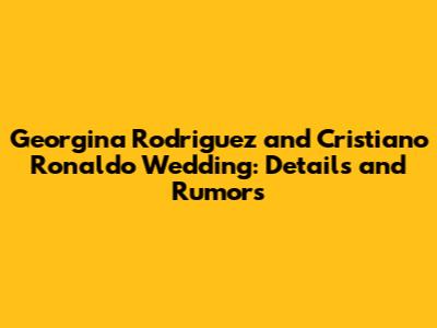 Georgina Rodriguez and Cristiano Ronaldo Wedding: Details and Rumors