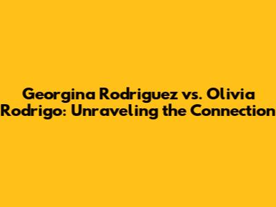 Georgina Rodriguez vs. Olivia Rodrigo: Unraveling the Connection