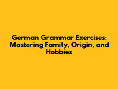 German Grammar Exercises: Mastering Family, Origin, and Hobbies
