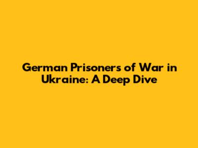 German Prisoners of War in Ukraine: A Deep Dive