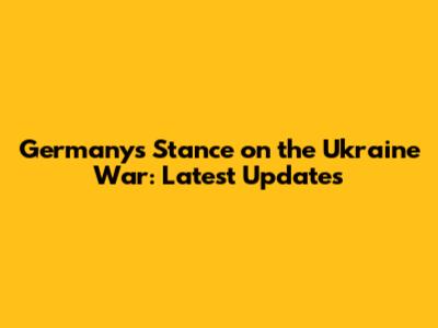 Germany's Stance on the Ukraine War: Latest Updates