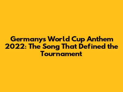 Germany's World Cup Anthem 2022: The Song That Defined the Tournament