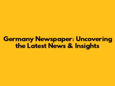 Germany Newspaper: Uncovering the Latest News & Insights