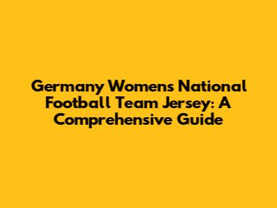 Germany Women's National Football Team Jersey: A Comprehensive Guide