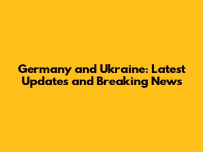 Germany and Ukraine: Latest Updates and Breaking News