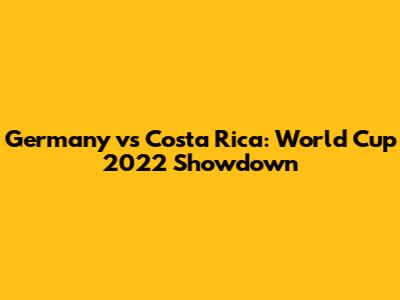 Germany vs Costa Rica: World Cup 2022 Showdown