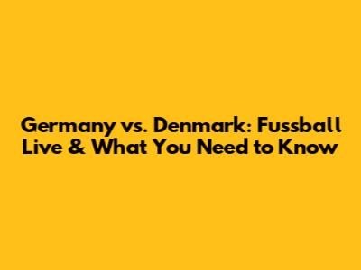 Germany vs. Denmark: Fussball Live & What You Need to Know