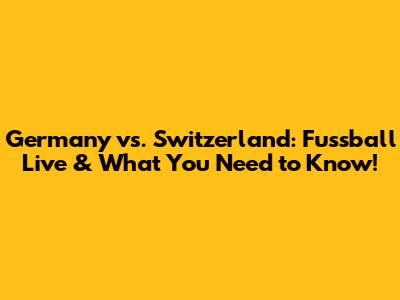 Germany vs. Switzerland: Fussball Live & What You Need to Know!