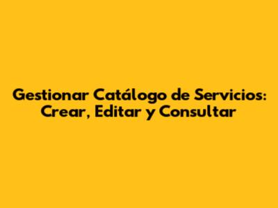Gestionar Catálogo de Servicios: Crear, Editar y Consultar