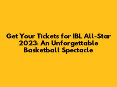 Get Your Tickets for IBL All-Star 2023: An Unforgettable Basketball Spectacle